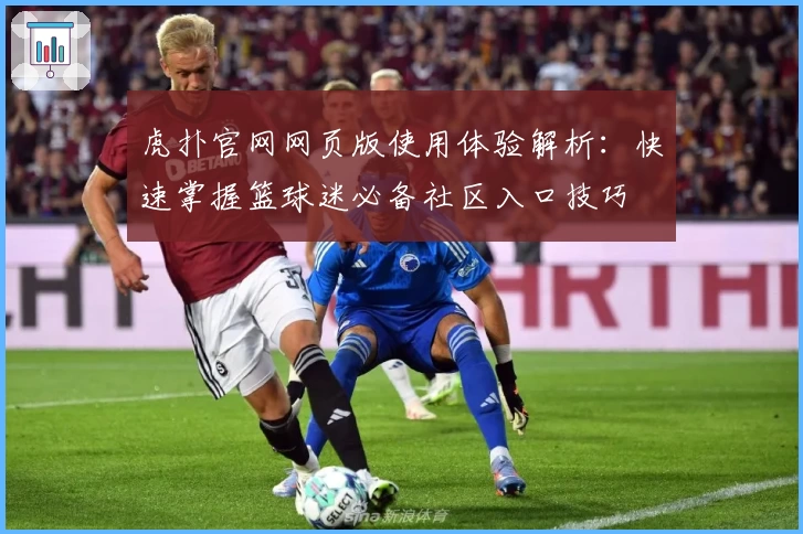 虎扑官网网页版使用体验解析：快速掌握篮球迷必备社区入口技巧