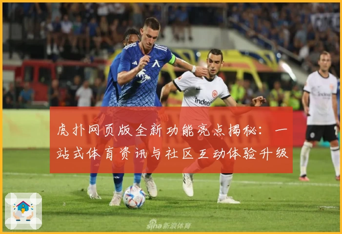 虎扑网页版全新功能亮点揭秘：一站式体育资讯与社区互动体验升级
