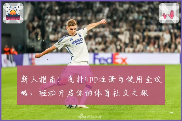 新人指南：虎扑app注册与使用全攻略，轻松开启你的体育社交之旅