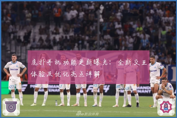 虎扑手机功能更新曝光：全新交互体验及优化亮点详解
