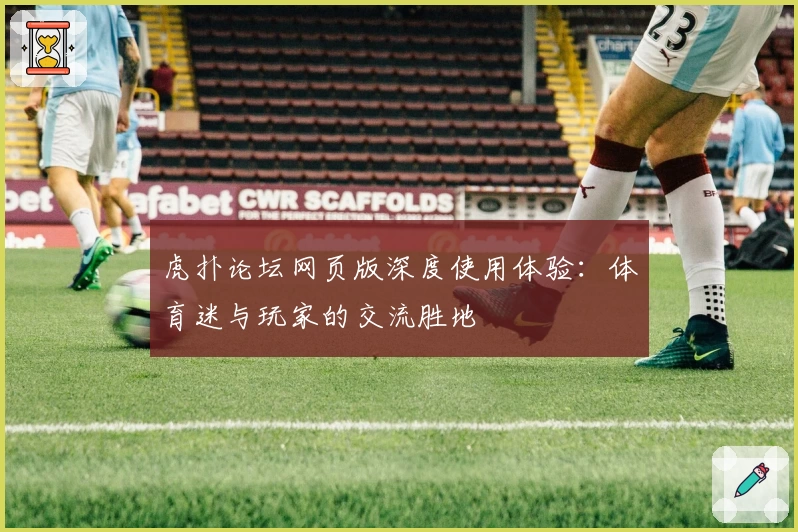 虎扑论坛网页版深度使用体验：体育迷与玩家的交流胜地