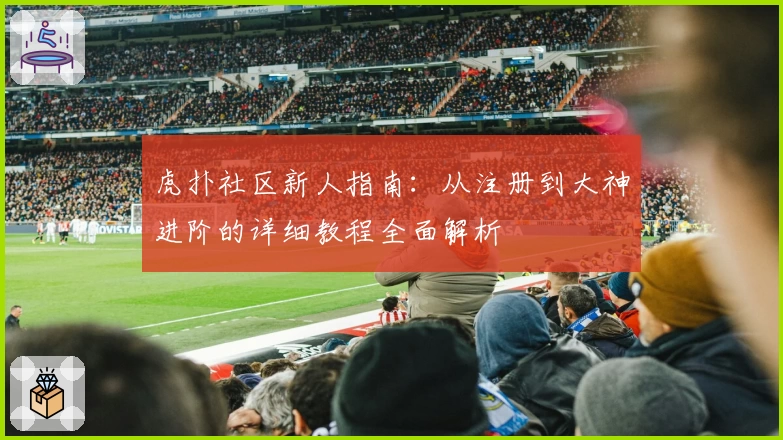 虎扑社区新人指南：从注册到大神进阶的详细教程全面解析