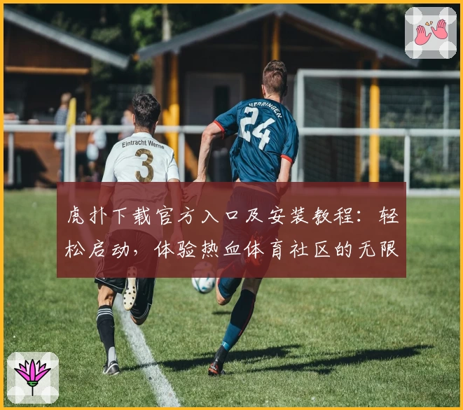 虎扑下载官方入口及安装教程：轻松启动，体验热血体育社区的无限魅力