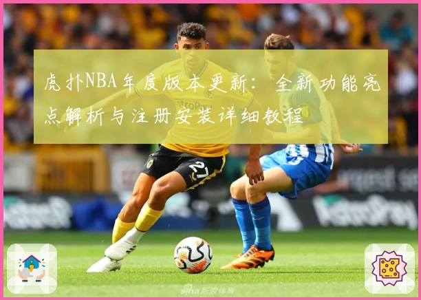 虎扑NBA年度版本更新：全新功能亮点解析与注册安装详细教程