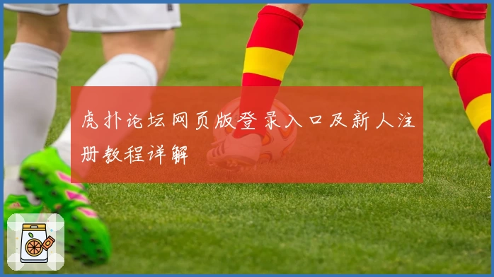 虎扑论坛网页版登录入口及新人注册教程详解