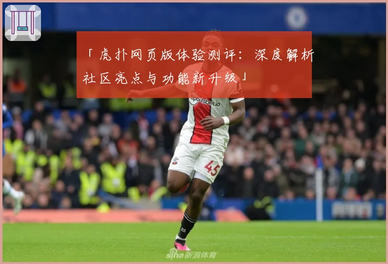 「虎扑网页版体验测评：深度解析社区亮点与功能新升级」
