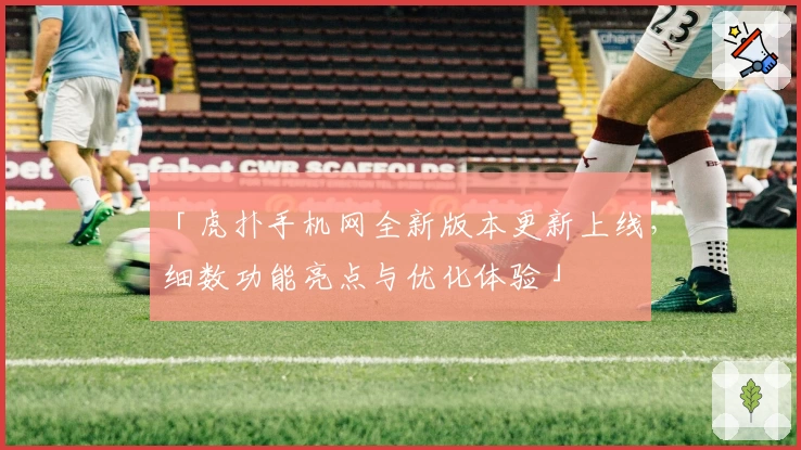 「虎扑手机网全新版本更新上线，细数功能亮点与优化体验」