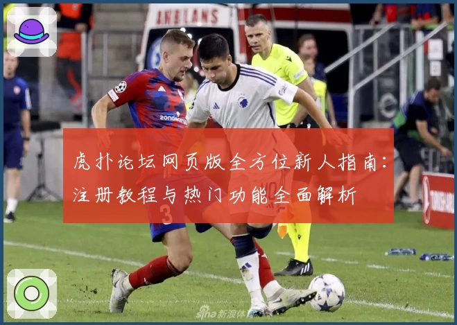 虎扑论坛网页版全方位新人指南：注册教程与热门功能全面解析