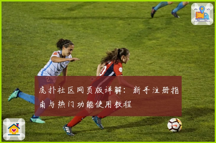 虎扑社区网页版详解：新手注册指南与热门功能使用教程