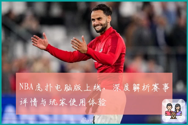 NBA虎扑电脑版上线，深度解析赛事详情与玩家使用体验