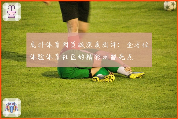 虎扑体育网页版深度测评：全方位体验体育社区的精彩功能亮点