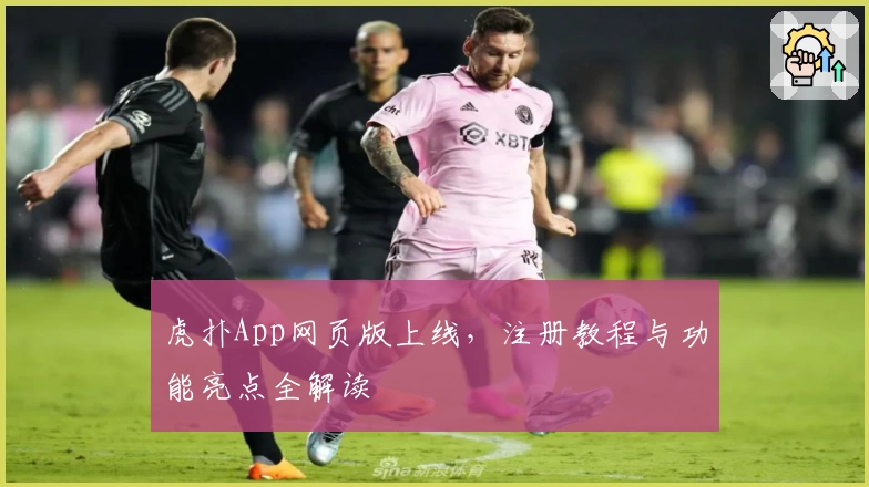 虎扑App网页版上线，注册教程与功能亮点全解读