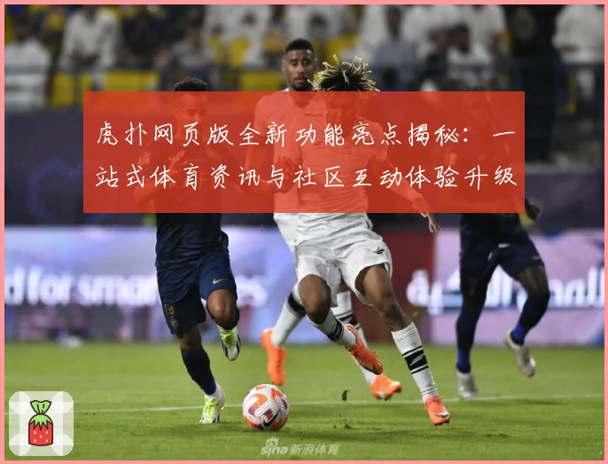 虎扑网页版全新功能亮点揭秘：一站式体育资讯与社区互动体验升级