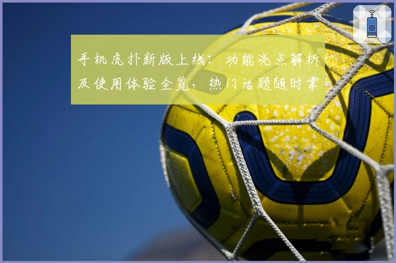 手机虎扑新版上线：功能亮点解析及使用体验全览，热门话题随时掌握