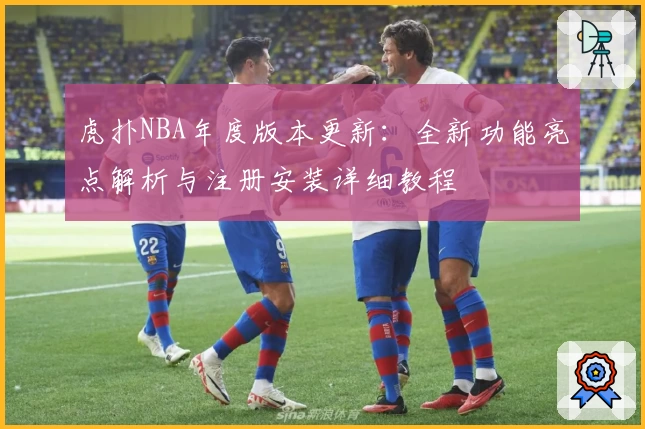 虎扑NBA年度版本更新：全新功能亮点解析与注册安装详细教程
