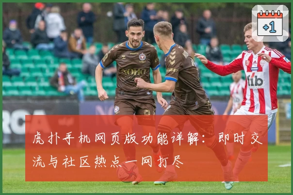 虎扑手机网页版功能详解：即时交流与社区热点一网打尽