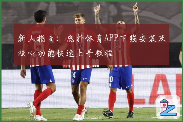 新人指南：虎扑体育APP下载安装及核心功能快速上手教程