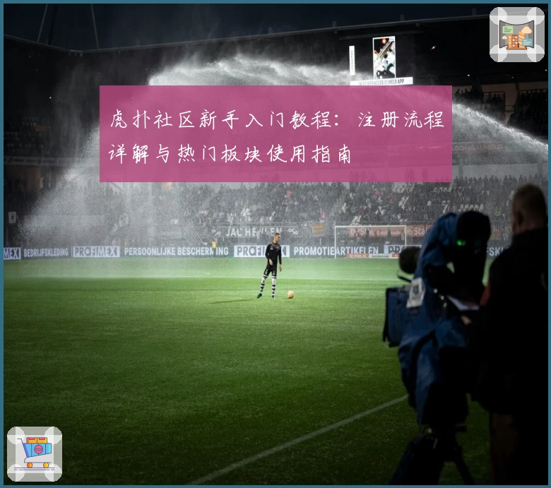 虎扑社区新手入门教程：注册流程详解与热门板块使用指南