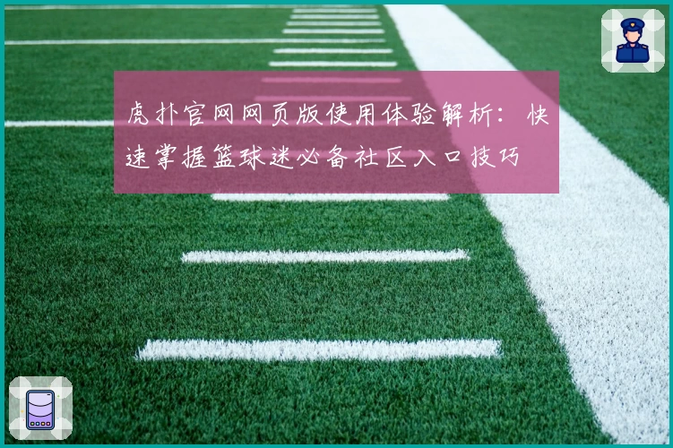 虎扑官网网页版使用体验解析：快速掌握篮球迷必备社区入口技巧