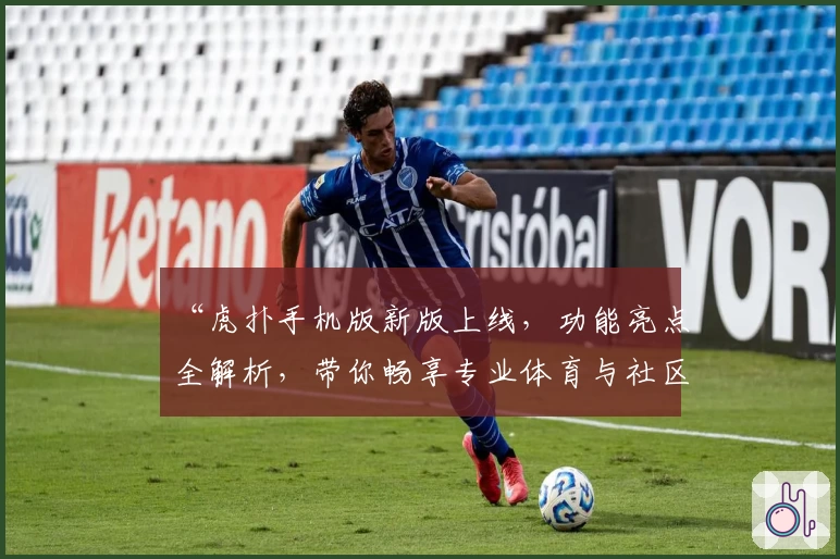 “虎扑手机版新版上线,功能亮点全解析,带你畅享专业体育与社区互动新体验”