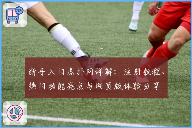 新手入门虎扑网详解：注册教程、热门功能亮点与网页版体验分享