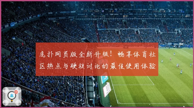 虎扑网页版全新升级！畅享体育社区热点与硬核讨论的最佳使用体验