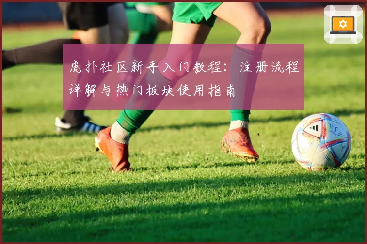 虎扑社区新手入门教程:注册流程详解与热门板块使用指南