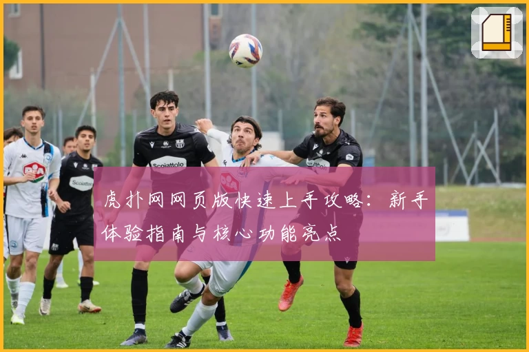 虎扑网网页版快速上手攻略：新手体验指南与核心功能亮点