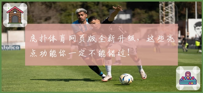 虎扑体育网页版全新升级，这些亮点功能你一定不能错过！