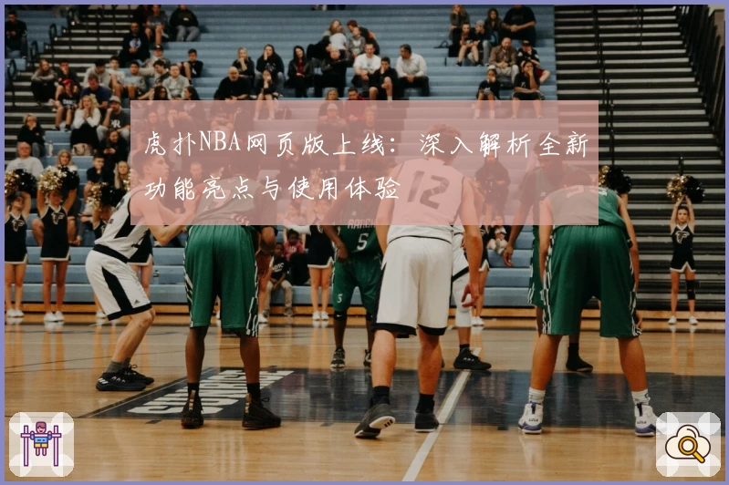 虎扑NBA网页版上线：深入解析全新功能亮点与使用体验