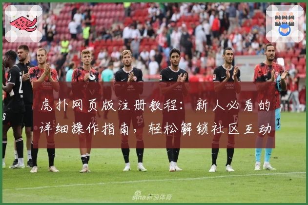 虎扑网页版注册教程：新人必看的详细操作指南，轻松解锁社区互动新体验