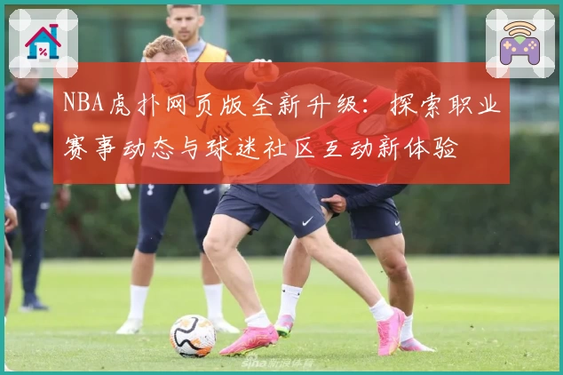 NBA虎扑网页版全新升级：探索职业赛事动态与球迷社区互动新体验