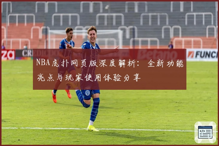 NBA虎扑网页版深度解析：全新功能亮点与玩家使用体验分享