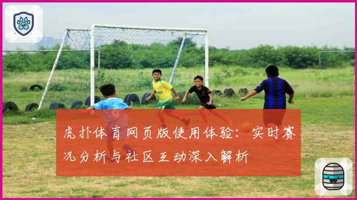 虎扑体育网页版使用体验：实时赛况分析与社区互动深入解析