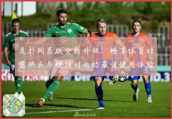 虎扑网页版全新升级！畅享体育社区热点与硬核讨论的最佳使用体验